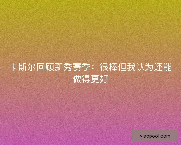 卡斯尔回顾新秀赛季：很棒但我认为还能做得更好