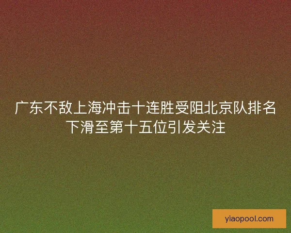 广东不敌上海冲击十连胜受阻北京队排名下滑至第十五位引发关注