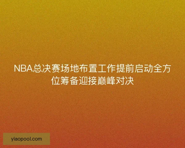 NBA总决赛场地布置工作提前启动全方位筹备迎接巅峰对决